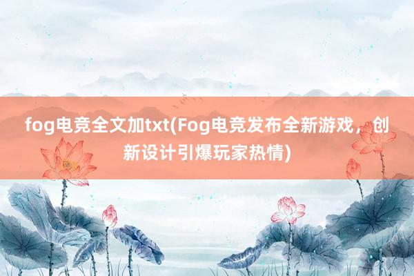 fog电竞全文加txt(Fog电竞发布全新游戏，创新设计引爆玩家热情)