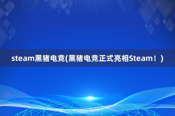 steam黑猪电竞(黑猪电竞正式亮相Steam！)