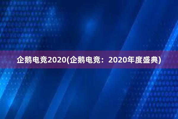 企鹅电竞2020(企鹅电竞：2020年度盛典)