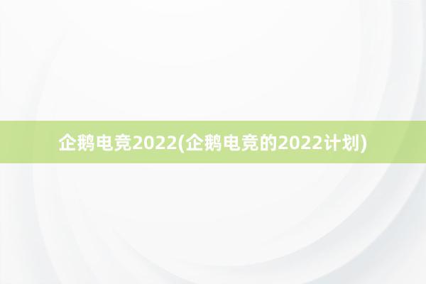 企鹅电竞2022(企鹅电竞的2022计划)