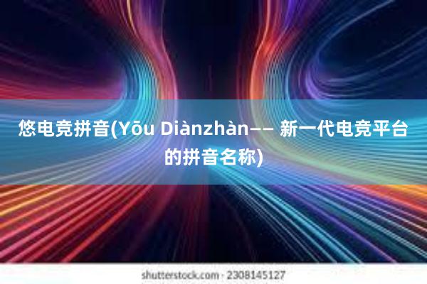 悠电竞拼音(Yōu Diànzhàn—— 新一代电竞平台的拼音名称)