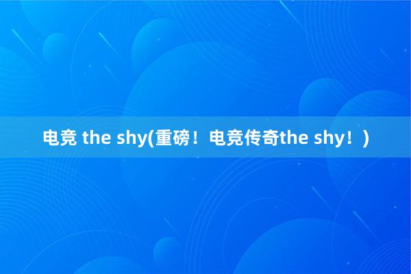 电竞 the shy(重磅！电竞传奇the shy！)