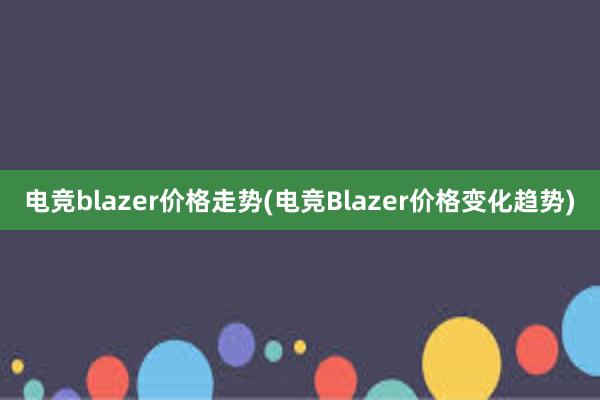 电竞blazer价格走势(电竞Blazer价格变化趋势)