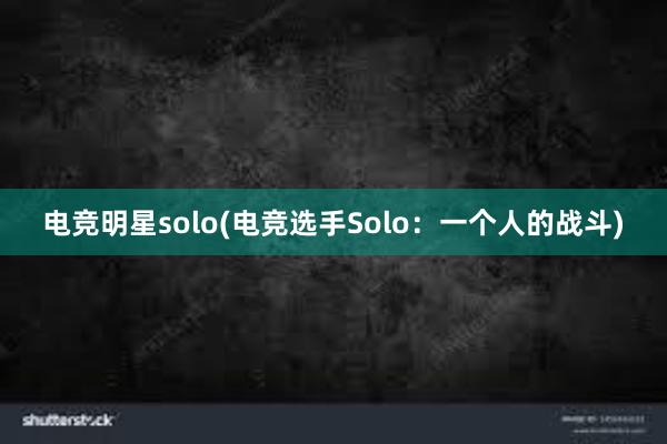 电竞明星solo(电竞选手Solo：一个人的战斗)