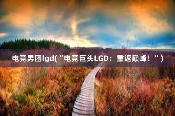电竞男团lgd(“电竞巨头LGD：重返巅峰！”)