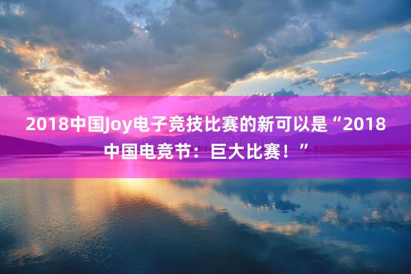 2018中国Joy电子竞技比赛的新可以是“2018中国电竞节：巨大比赛！”