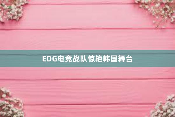 EDG电竞战队惊艳韩国舞台