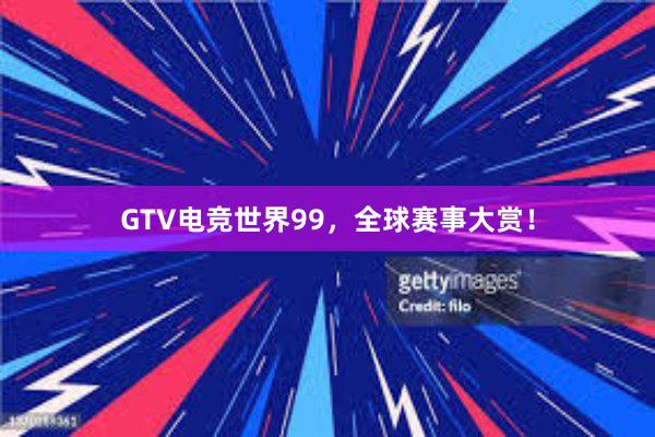GTV电竞世界99，全球赛事大赏！