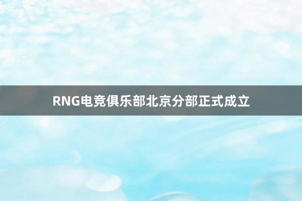 RNG电竞俱乐部北京分部正式成立