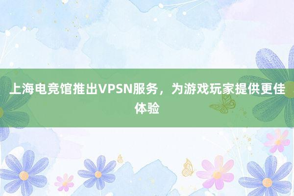 上海电竞馆推出VPSN服务，为游戏玩家提供更佳体验