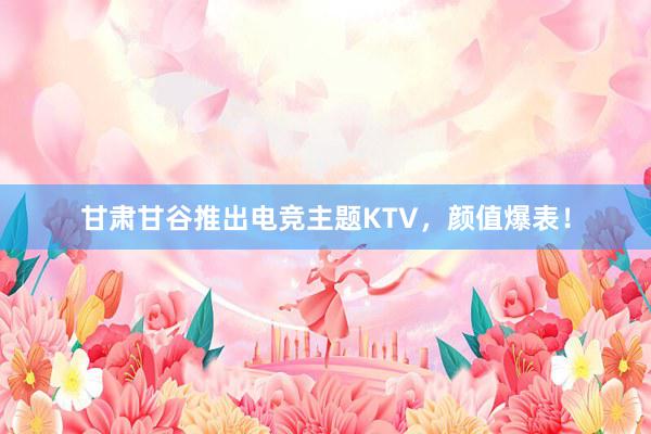 甘肃甘谷推出电竞主题KTV，颜值爆表！